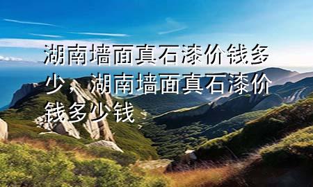 湖南墻面真石漆價(jià)錢多少，湖南墻面真石漆價(jià)錢多少錢