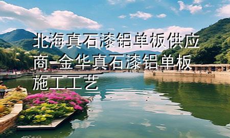 北海真石漆鋁單板供應(yīng)商-金華真石漆鋁單板施工工藝