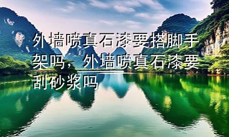 外墻噴真石漆要搭腳手架嗎，外墻噴真石漆要刮砂漿嗎