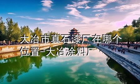 大冶市真石漆廠(chǎng)在哪個(gè)位置-大冶涂料廠(chǎng)