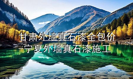 甘肅外墻真石漆全包價-寧夏外墻真石漆施工