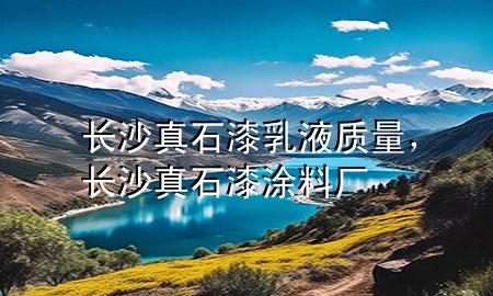 長沙真石漆乳液質(zhì)量，長沙真石漆涂料廠