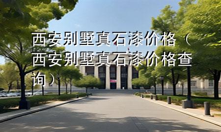 西安別墅真石漆價格（西安別墅真石漆價格查詢）