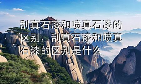 刮真石漆和噴真石漆的區(qū)別，刮真石漆和噴真石漆的區(qū)別是什么