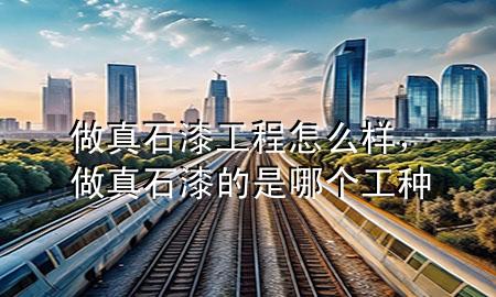 做真石漆工程怎么樣，做真石漆的是哪個工種