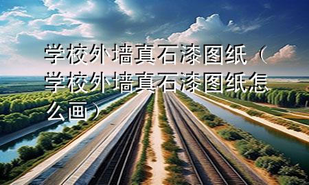 學(xué)校外墻真石漆圖紙（學(xué)校外墻真石漆圖紙?jiān)趺串?huà)）