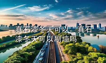 真石漆冬天可以，真石漆冬天可以刷墻嗎