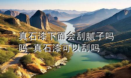 真石漆下面會刮膩子嗎嗎-真石漆可以刮嗎