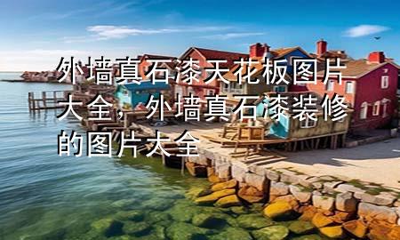 外墻真石漆天花板圖片大全，外墻真石漆裝修的圖片大全