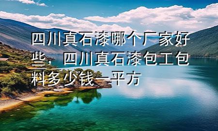 四川真石漆哪個(gè)廠家好些，四川真石漆包工包料多少錢一平方