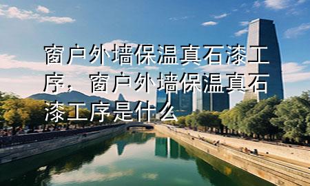 窗戶外墻保溫真石漆工序，窗戶外墻保溫真石漆工序是什么