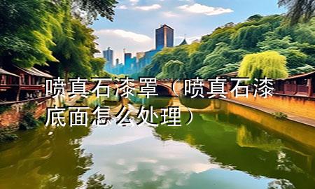 噴真石漆罩（噴真石漆底面怎么處理）