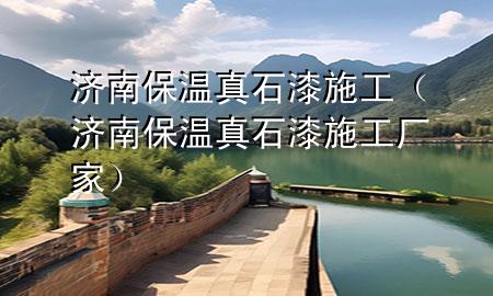 濟(jì)南保溫真石漆施工（濟(jì)南保溫真石漆施工廠家）
