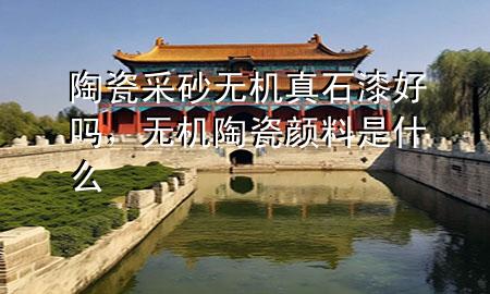 陶瓷采砂無(wú)機(jī)真石漆好嗎，無(wú)機(jī)陶瓷顏料是什么