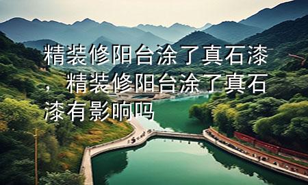 精裝修陽臺涂了真石漆，精裝修陽臺涂了真石漆有影響嗎
