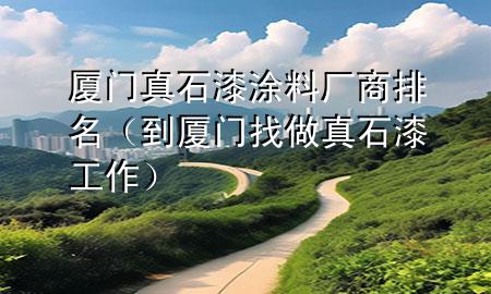 廈門真石漆涂料廠商排名（到廈門找做真石漆工作）