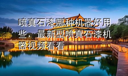 噴真石漆哪種機(jī)器好用些，最新型噴真石漆機(jī)器視頻看看
