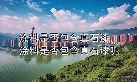 涂料是否包含真石漆，涂料是否包含真石漆呢