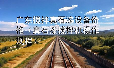 廣東攪拌真石漆設(shè)備價(jià)格（真石漆攪拌機(jī)操作規(guī)程）