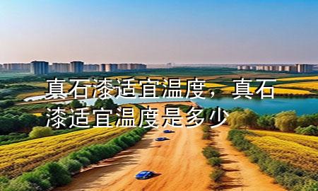 真石漆適宜溫度，真石漆適宜溫度是多少