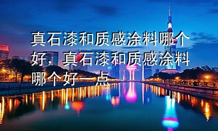 真石漆和質(zhì)感涂料哪個(gè)好，真石漆和質(zhì)感涂料哪個(gè)好一點(diǎn)