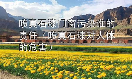 噴真石漆門窗污染誰的責(zé)任（噴真石漆對(duì)人體的危害）