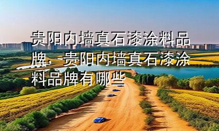 貴陽內(nèi)墻真石漆涂料品牌，貴陽內(nèi)墻真石漆涂料品牌有哪些