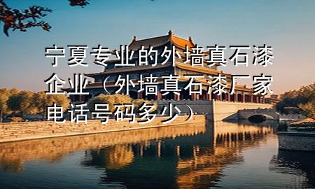 寧夏專業(yè)的外墻真石漆企業(yè)（外墻真石漆廠家電話號碼多少）