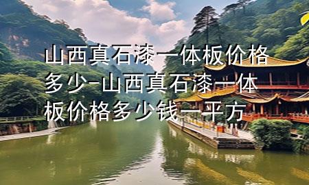 山西真石漆一體板價(jià)格多少-山西真石漆一體板價(jià)格多少錢一平方