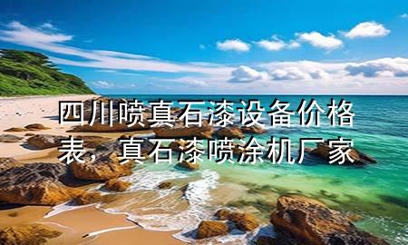 四川噴真石漆設(shè)備價格表，真石漆噴涂機廠家