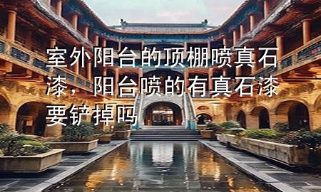 室外陽(yáng)臺(tái)的頂棚噴真石漆，陽(yáng)臺(tái)噴的有真石漆要鏟掉嗎