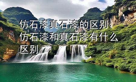 仿石漆真石漆的區(qū)別，仿石漆和真石漆有什么區(qū)別