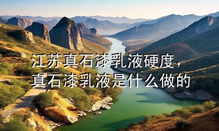江蘇真石漆乳液硬度，真石漆乳液是什么做的