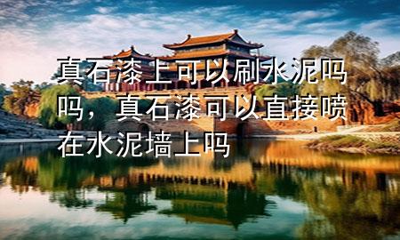 真石漆上可以刷水泥嗎嗎，真石漆可以直接噴在水泥墻上嗎