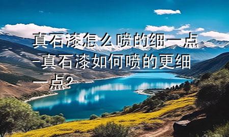 真石漆怎么噴的細(xì)一點-真石漆如何噴的更細(xì)一點?