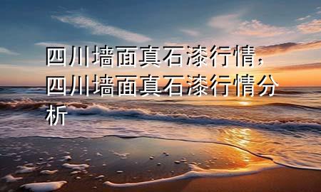 四川墻面真石漆行情，四川墻面真石漆行情分析