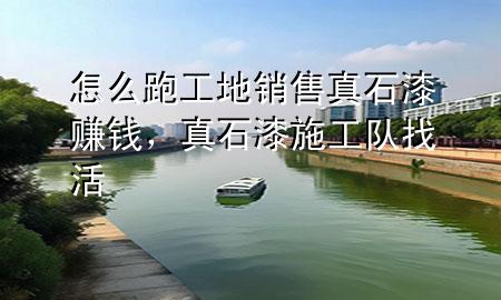 怎么跑工地銷售真石漆賺錢，真石漆施工隊找活