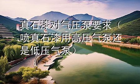 真石漆對氣壓泵要求（噴真石漆用高壓氣泵還是低壓氣泵）