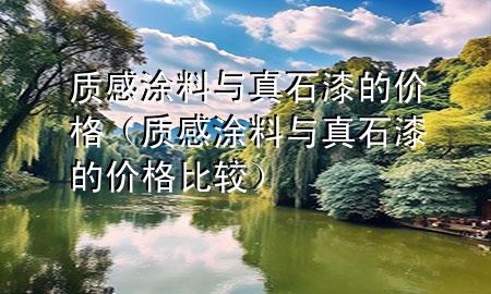 質(zhì)感涂料與真石漆的價格（質(zhì)感涂料與真石漆的價格比較）