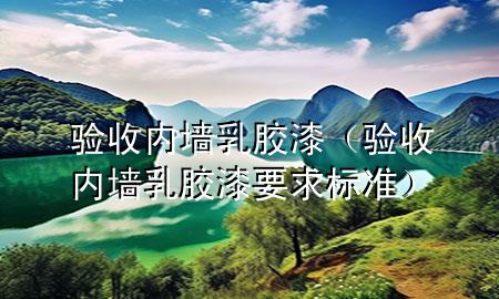 驗(yàn)收內(nèi)墻乳膠漆（驗(yàn)收內(nèi)墻乳膠漆要求標(biāo)準(zhǔn)）
