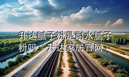 升達(dá)膩子粉是耐水膩子粉嗎（升達(dá)家居官網(wǎng)）