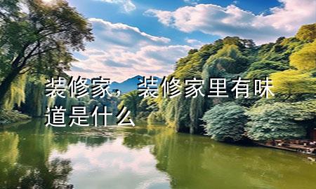 裝修家，裝修家里有味道是什么