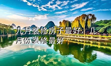 幾月裝修房子最好，幾月份裝修最好