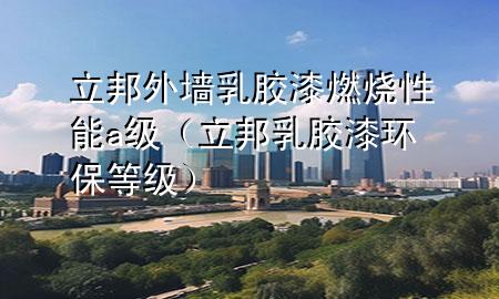 立邦外墻乳膠漆燃燒性能a級(jí)（立邦乳膠漆環(huán)保等級(jí)）