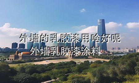 外墻的乳膠漆用啥好呢，外墻乳膠漆涂料