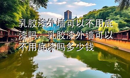 乳膠漆外墻可以不用底漆嗎，乳膠漆外墻可以不用底漆嗎多少錢