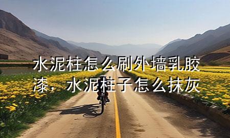 水泥柱怎么刷外墻乳膠漆，水泥柱子怎么抹灰