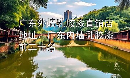 廣東外墻乳膠漆直銷店地址，廣東內(nèi)墻乳膠漆前二十名