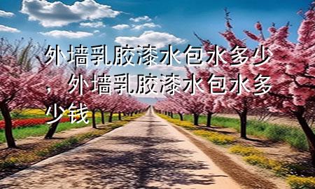 外墻乳膠漆水包水多少，外墻乳膠漆水包水多少錢