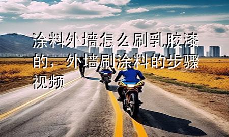 涂料外墻怎么刷乳膠漆的，外墻刷涂料的步驟視頻